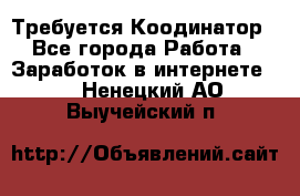 Требуется Коодинатор - Все города Работа » Заработок в интернете   . Ненецкий АО,Выучейский п.